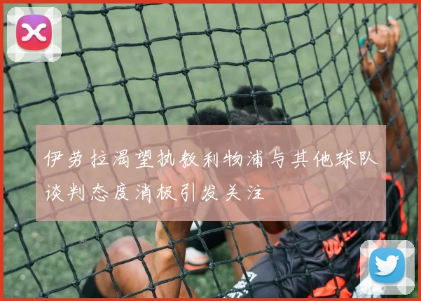 伊劳拉渴望执教利物浦与其他球队谈判态度消极引发关注
