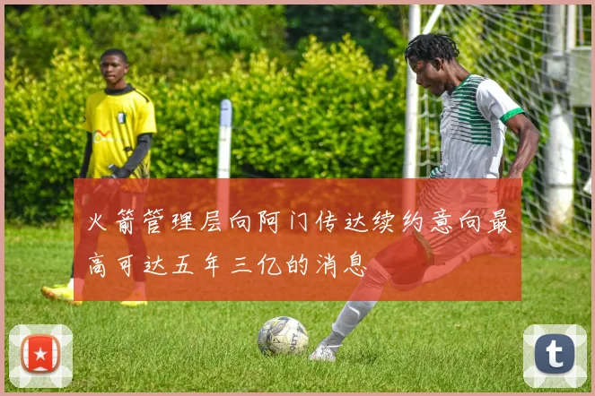 火箭管理层向阿门传达续约意向最高可达五年三亿的消息