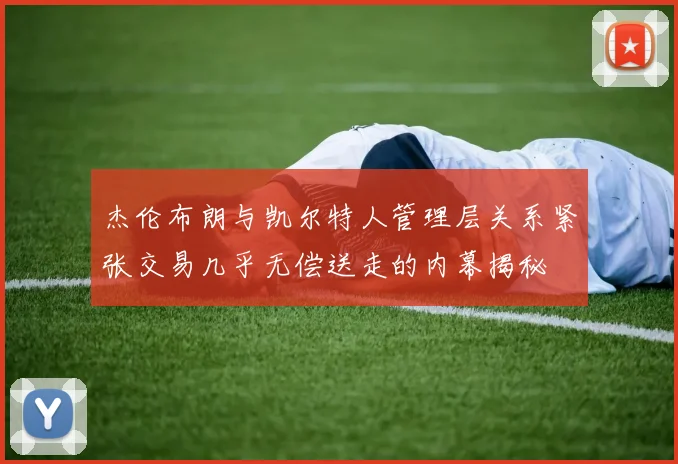 杰伦布朗与凯尔特人管理层关系紧张交易几乎无偿送走的内幕揭秘