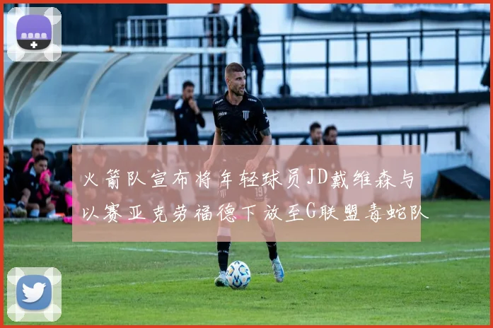 火箭队宣布将年轻球员JD戴维森与以赛亚克劳福德下放至G联盟毒蛇队进行锻炼