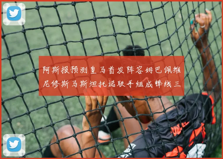 阿斯报预测皇马首发阵容姆巴佩维尼修斯马斯坦托诺联手组成锋线三叉戟