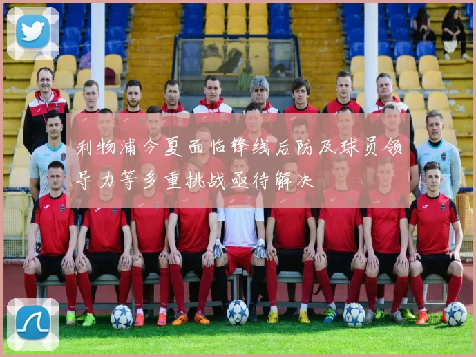 利物浦今夏面临锋线后防及球员领导力等多重挑战亟待解决