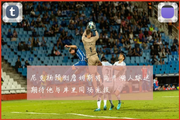 尼克杨预测詹姆斯将离开湖人球迷期待他与库里同场竞技