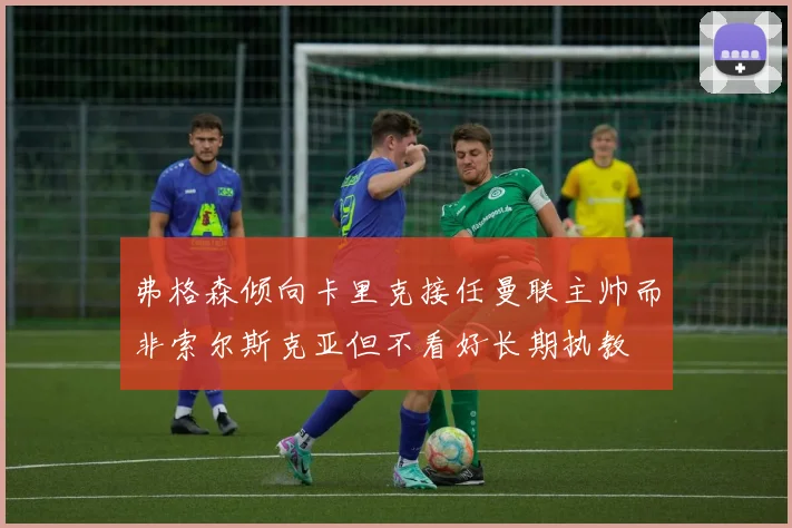 弗格森倾向卡里克接任曼联主帅而非索尔斯克亚但不看好长期执教