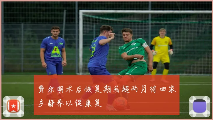 费尔明术后恢复期或超两月将回家乡静养以促康复
