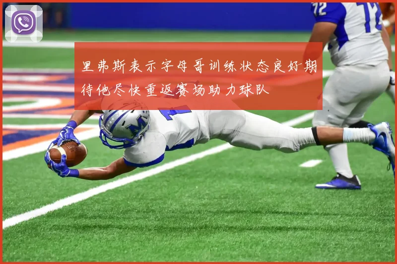 里弗斯表示字母哥训练状态良好期待他尽快重返赛场助力球队