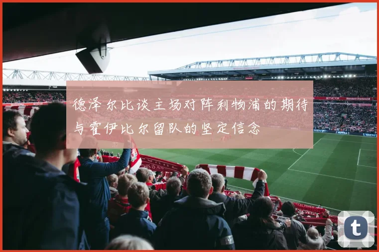 德泽尔比谈主场对阵利物浦的期待与霍伊比尔留队的坚定信念