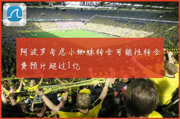 阿波罗考虑小蜘蛛转会可能性转会费预计超过1亿