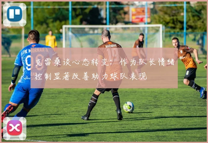 克雷桑谈心态转变：作为队长情绪控制显著改善助力球队表现