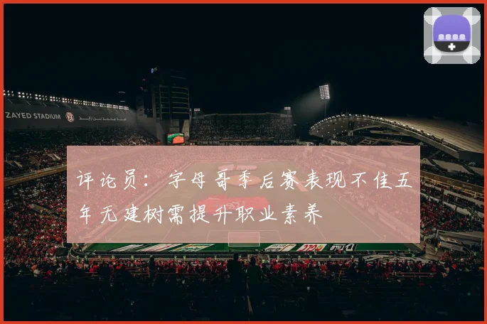 评论员：字母哥季后赛表现不佳五年无建树需提升职业素养
