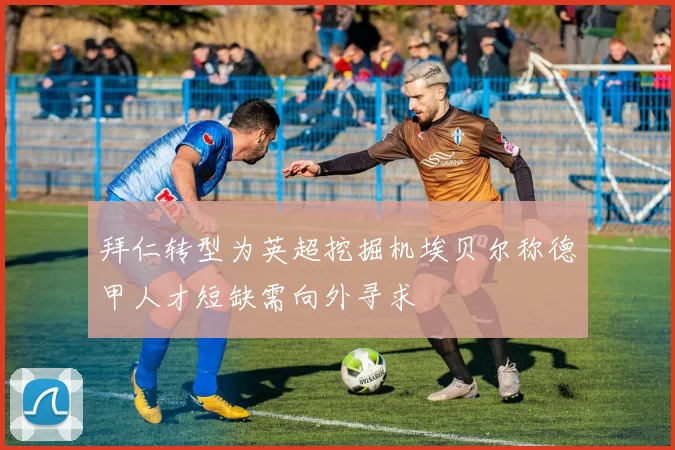 拜仁转型为英超挖掘机埃贝尔称德甲人才短缺需向外寻求