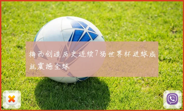 梅西创造历史连续7场世界杯进球成就震撼全球