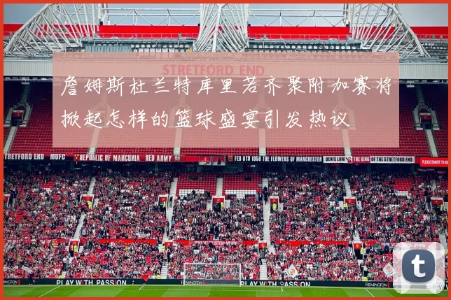 詹姆斯杜兰特库里若齐聚附加赛将掀起怎样的篮球盛宴引发热议