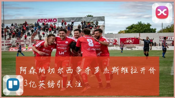 阿森纳切尔西争夺罗杰斯维拉开价13亿英镑引关注