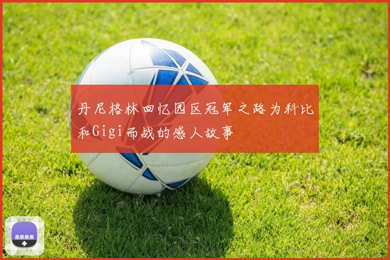丹尼格林回忆园区冠军之路为科比和Gigi而战的感人故事