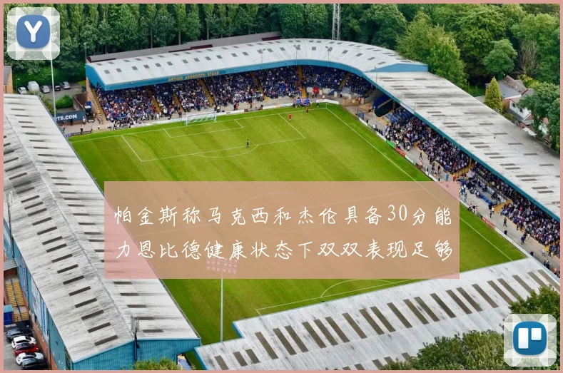 帕金斯称马克西和杰伦具备30分能力恩比德健康状态下双双表现足够