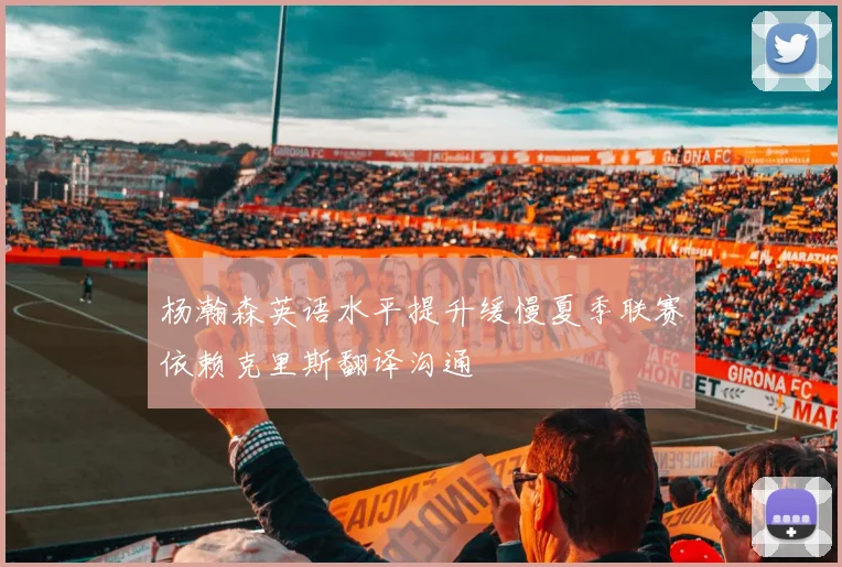 杨瀚森英语水平提升缓慢夏季联赛依赖克里斯翻译沟通