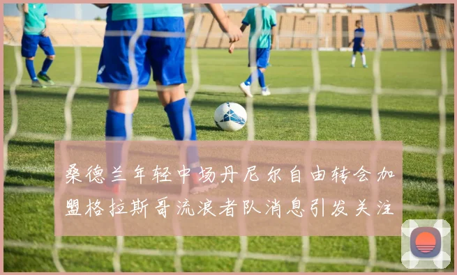 桑德兰年轻中场丹尼尔自由转会加盟格拉斯哥流浪者队消息引发关注