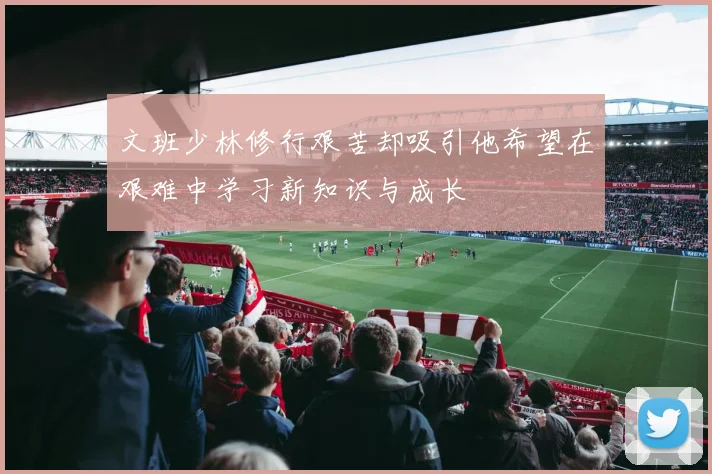文班少林修行艰苦却吸引他希望在艰难中学习新知识与成长