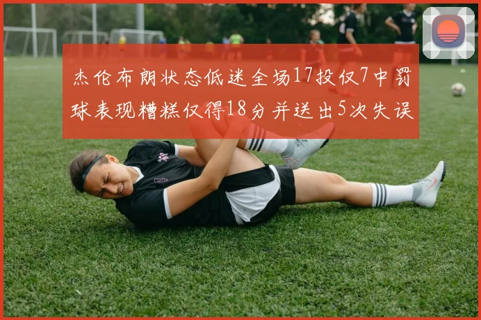 杰伦布朗状态低迷全场17投仅7中罚球表现糟糕仅得18分并送出5次失误