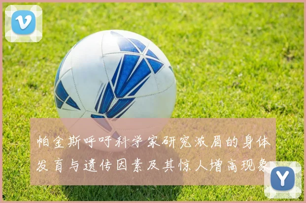 帕金斯呼吁科学家研究浓眉的身体发育与遗传因素及其惊人增高现象