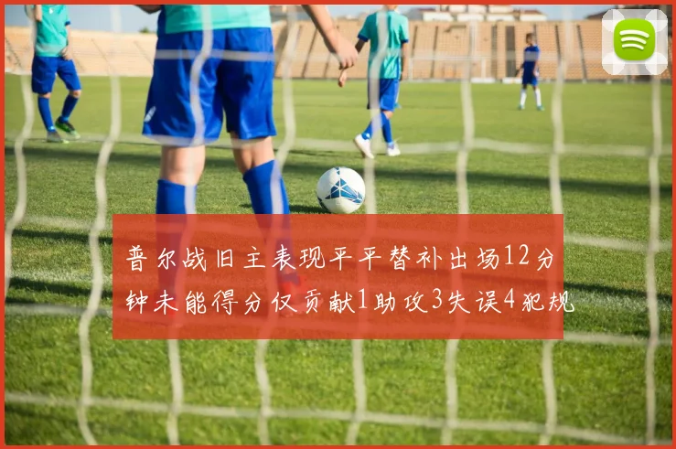 普尔战旧主表现平平替补出场12分钟未能得分仅贡献1助攻3失误4犯规