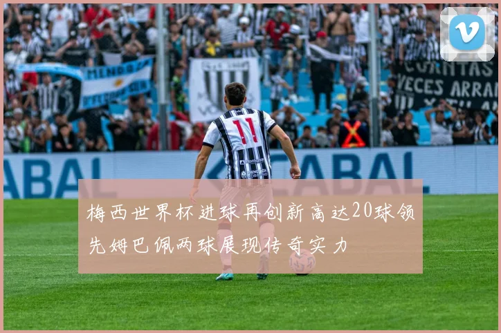 梅西世界杯进球再创新高达20球领先姆巴佩两球展现传奇实力