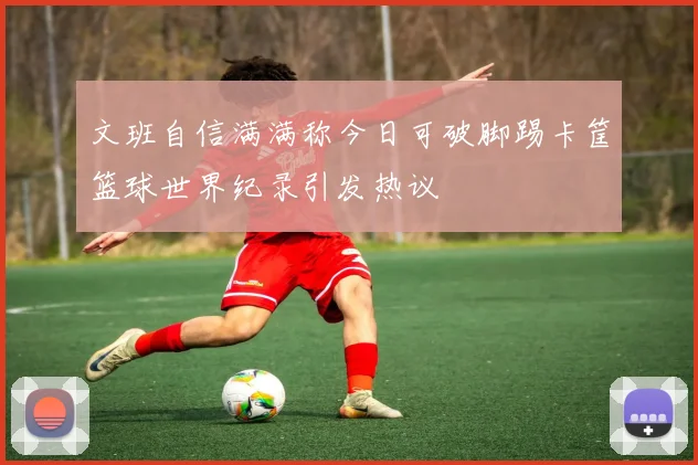 文班自信满满称今日可破脚踢卡筐篮球世界纪录引发热议